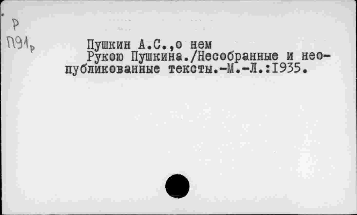 ﻿р
Пушкин А.С.,о нем
Рукою Пушкина./Несобранные и неопубликованные тексты.-М.-Л.:1935.